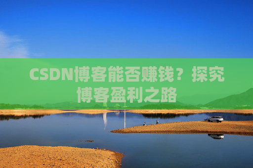 CSDN博客能否赚钱？探究博客盈利之路